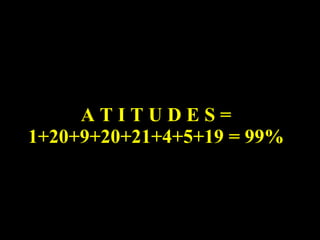 A T I T U D E S = 1+20+9+20+21+4+5+19 = 99% 