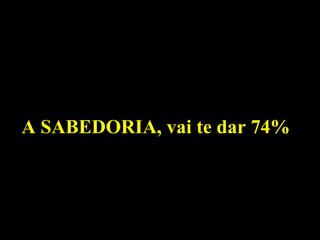 A SABEDORIA, vai te dar 74%
 