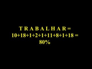 T R A B A L H A R =
10+18+1+2+1+11+8+1+18 =
80%
 