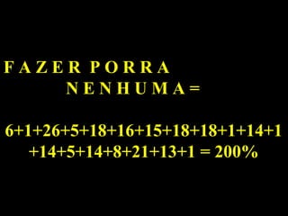 FAZER PORRA
    NENHUMA=

6+1+26+5+18+16+15+18+18+1+14+1
   +14+5+14+8+21+13+1 = 200%
 