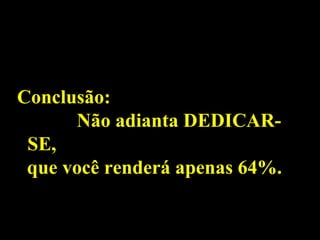 Conclusão:
      Não adianta DEDICAR-
 SE,
 que você renderá apenas 64%.
 