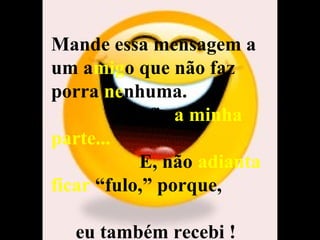 Mande essa mensagem a
um amigo que não faz
porra nenhuma.
         Eu fiz a minha
parte...
           E, não adianta
ficar “fulo,” porque,

  eu também recebi !
 