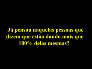 Já pensou naquelas pessoas que
dizem que estão dando mais que
     100% delas mesmas?
 