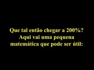 Que tal então chegar a 200%?
   Aqui vai uma pequena
matemática que pode ser útil:
 