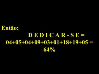 Então:
        DEDICAR-SE=
 04+05+04+09+03+01+18+19+05 =
             64%
 