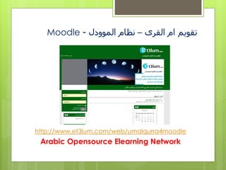 Moodle - ‫تقويم ام القرى – نظام الموودل‬




http://www.et3lum.com/web/umalqurra4moodle
 Arabic Opensource Elearning Network
 