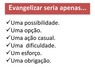 Evangelizar seria apenas...
Uma possibilidade.
Uma opção.
Uma ação casual.
Uma dificuldade.
Um esforço.
Uma obrigação.
 
