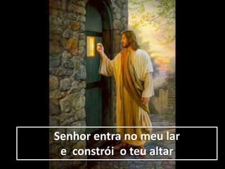 Senhor entra no meu lar
e constrói o teu altar
 