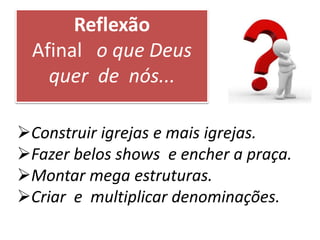 Construir igrejas e mais igrejas.
Fazer belos shows e encher a praça.
Montar mega estruturas.
Criar e multiplicar denominações.
Reflexão
Afinal o que Deus
quer de nós...
 
