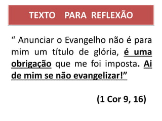 TEXTO PARA REFLEXÃO
“ Anunciar o Evangelho não é para
mim um título de glória, é uma
obrigação que me foi imposta. Ai
de mim se não evangelizar!”
(1 Cor 9, 16)
 