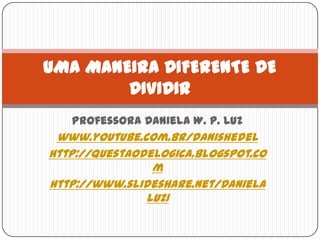 UMA MANEIRA DIFERENTE DE
        DIVIDIR
   Professora Daniela W. P. Luz
 www.youtube.com.br/danishedel
http://questaodelogica.blogspot.co
                m
http://www.slideshare.net/Daniela
               Luz1
 