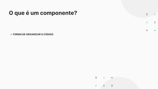 O que é um componente?
FORMA DE ORGANIZAR O CÓDIGO
 