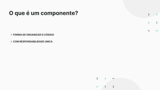 O que é um componente?
FORMA DE ORGANIZAR O CÓDIGO
COM RESPONSABILIDADE UNICA
 