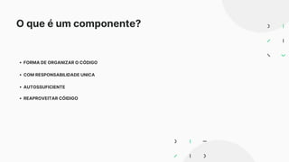 O que é um componente?
FORMA DE ORGANIZAR O CÓDIGO
COM RESPONSABILIDADE UNICA
AUTOSSUFICIENTE
REAPROVEITAR CÓIDIGO
 