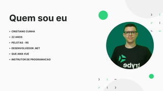 CRISTIANO CUNHA
22 ANOS
PELOTAS - RS
DESENVOLVEDOR .NET
QUE AMA VUE
INSTRUTOR DE PROGRAMACAO
Quem sou eu
 