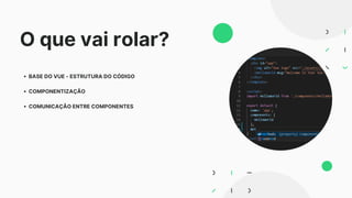 O que vai rolar?
BASE DO VUE - ESTRUTURA DO CÓDIGO
COMPONENTIZAÇÃO
COMUNICAÇÃO ENTRE COMPONENTES
 