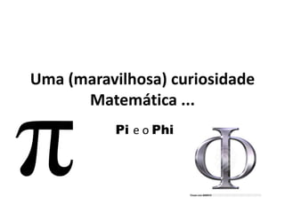 Uma (maravilhosa) curiosidade 
Matemática ... 
Pi e o Phi 
 