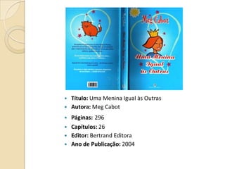    Título: Uma Menina Igual às Outras
   Autora: Meg Cabot
   Páginas: 296
   Capítulos: 26
   Editor: Bertrand Editora
   Ano de Publicação: 2004
 