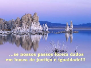 ...se nossos passos forem dados em busca de justiça e igualdade!!!   