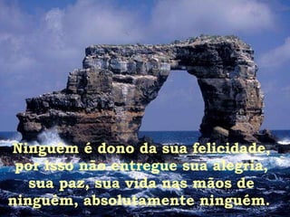Ninguém é dono da sua felicidade, por isso não entregue sua alegria, sua paz, sua vida nas mãos de ninguém, absolutamente ninguém.  