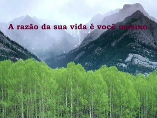 A razão da sua vida é você mesmo.  
