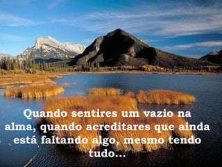 Quando sentires um vazio na alma, quando acreditares que ainda está faltando algo, mesmo tendo tudo... 