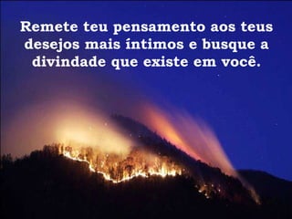 Remete teu pensamento aos teus desejos mais íntimos e busque a divindade que existe em você. 