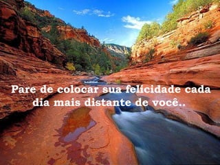 Pare de colocar sua felicidade cada dia mais distante de você..  