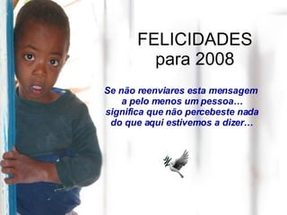 FELICIDADES para 2008 Se não reenviares esta mensagem  a pelo menos um pessoa… significa que não percebeste nada do que aqui estivemos a dizer… 