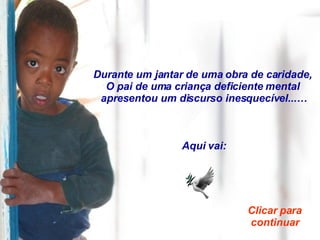 Durante um jantar de uma obra de caridade,  O pai de uma criança deficiente mental  apresentou um discurso inesquecível...… Aqui vai: Clicar para continuar 