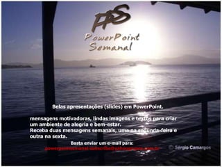 Belas apresentações (slides) em PowerPoint. mensagens motivadoras, lindas imagens e textos para criar um ambiente de alegria e bem-estar. Receba duas mensagens semanais, uma na segunda-feira e outra na sexta. Basta enviar um e-mail para: [email_address] 
