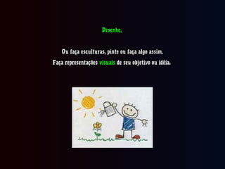Desenhe,Desenhe,
Ou faça esculturas, pinte ou faça algo assim.Ou faça esculturas, pinte ou faça algo assim.
Faça representaçõesFaça representações visuaisvisuais de seu objetivo ou idéia.de seu objetivo ou idéia.
 