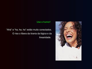 Use o humor!Use o humor!
““Ahá” e “ha, ha, ha” estão muito conectados.Ahá” e “ha, ha, ha” estão muito conectados.
O riso o libera da tirania da lógica e daO riso o libera da tirania da lógica e da
linearidade.linearidade.
 