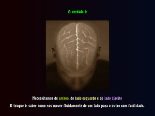 Necessitamos deNecessitamos de ambosambos: do: do lado esquerdo elado esquerdo e dodo lado direitolado direito
O truque é: saber como nos mover fluidamente de um lado para o outro com facilidade.O truque é: saber como nos mover fluidamente de um lado para o outro com facilidade.
A verdade é:A verdade é:
 