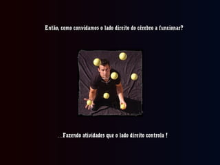 Então, como convidamos o lado direito do cérebro a funcionar?Então, como convidamos o lado direito do cérebro a funcionar?
……Fazendo atividades que o lado direito controla !Fazendo atividades que o lado direito controla !
 