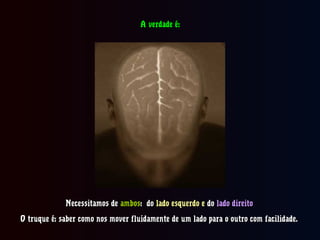 Necessitamos deNecessitamos de ambosambos: do: do lado esquerdo elado esquerdo e dodo lado direitolado direito
O truque é: saber como nos mover fluidamente de um lado para o outro com facilidade.O truque é: saber como nos mover fluidamente de um lado para o outro com facilidade.
A verdade é:A verdade é:
 
