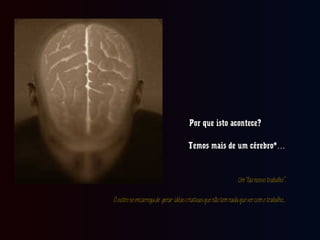Por que isto acontece?Por que isto acontece?
Temos mais de um cérebro*…Temos mais de um cérebro*…
Um“faznossotrabalho”.Um“faznossotrabalho”.
Ooutroseencarregade gerar idéascriativasquenãotemnadaquevercomotrabalho..Ooutroseencarregade gerar idéascriativasquenãotemnadaquevercomotrabalho..
 