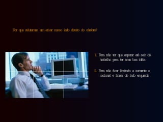 Por que relutamos em ativar nosso lado direito do cérebro?   1.  Para não ter que esperar até sair do trabalho para ter uma boa idéia 2.  Para não ficar limitado a somente o racional e linear do lado esquerdo 