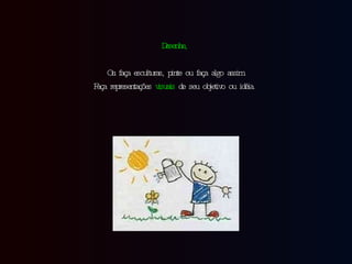 Desenhe,   Ou faça esculturas, pinte ou faça algo assim. Faça representações  visuais  de seu objetivo ou idéia.  