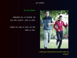 Sair para passear Exatamente isto: vá caminhar, dar uma volta, inclusive  pular ou correr. Quando seu corpo se move, seu lado direito se ativa. … por exemplo… … Sabia que Mozart fazia exercício antes de compor? 