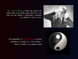No  Mundo Ocidental , a maioria das pessoas não tinham idéia do que Platão queria dizer com a sua teoria dos dois cérebros e basicamente a ignoraram por centenas de anos ou mais. Em contrapartida, no  Mundo Oriental , as pessoas entenderam os princípios do  lado esquerdo e direito do cérebro à sua própria maneira 