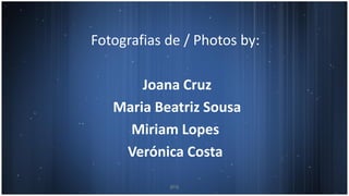 Fotografias de / Photos by:
Joana Cruz
Maria Beatriz Sousa
Miriam Lopes
Verónica Costa
8ºA
 