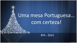 Uma mesa Portuguesa…
com certeza!
8ºA - 2014
 