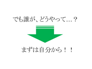 でも誰が、どうやって…？
まずは自分から！！
 