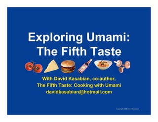 Exploring Umami:
 The Fifth Taste

   With David Kasabian, co-author,
 The Fifth Taste: Cooking with Umami
     davidkasabian@hotmail.com


                                 Copyright 2008 David Kasabian
 