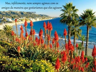Mas, infelizmente, nem sempre agimos com os 
amigos da maneira que gostaríamos que eles agissem 
conosco. 
 