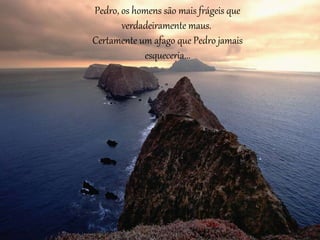 Pedro, os homens são mais frágeis que 
verdadeiramente maus. 
Certamente um afago que Pedro jamais 
esqueceria... 
 