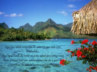 Que não sinta vergonha de admitir que está com 
saudades... 
Que ligue tarde da noite só para saber se o amigo está 
bem, porque teve um sonho ruim com ele e quer se 
certificar de que foi apenas um sonho... 
 