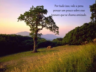 Por tudo isso, vale a pena 
pensar um pouco sobre esse 
tesouro que se chama amizade. 
 