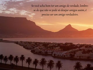 Se você acha bom ter um amigo de verdade, lembre-se 
de que não se pode só desejar amigos assim, é 
preciso ser um amigo verdadeiro. 
 